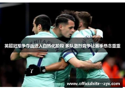 英超冠军争夺战进入白热化阶段 多队激烈竞争让赛季悬念重重 英超冠军争夺战进入白热化阶段 多队激烈竞争让赛季悬念重重