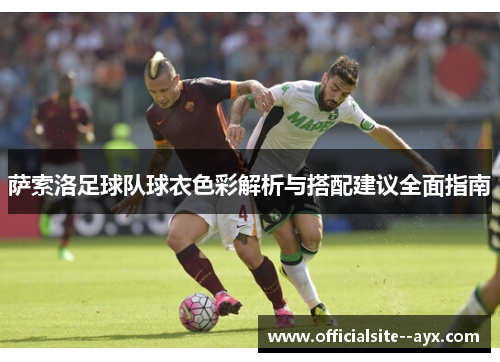 萨索洛足球队球衣色彩解析与搭配建议全面指南 萨索洛足球队球衣色彩解析与搭配建议全面指南