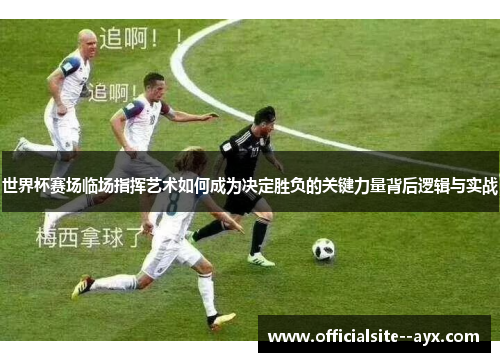世界杯赛场临场指挥艺术如何成为决定胜负的关键力量背后逻辑与实战