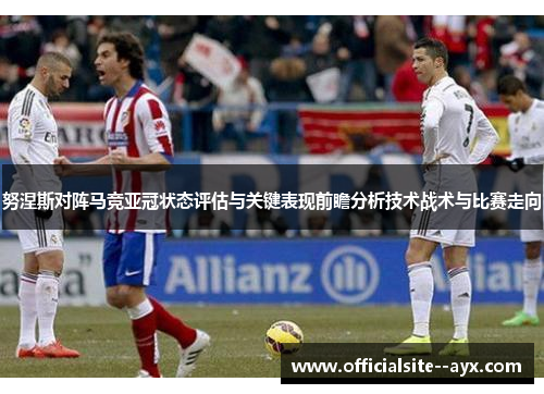 努涅斯对阵马竞亚冠状态评估与关键表现前瞻分析技术战术与比赛走向