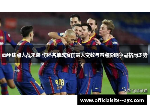 西甲焦点大战来袭 伤停名单成赛前最大变数与看点影响争冠格局走势