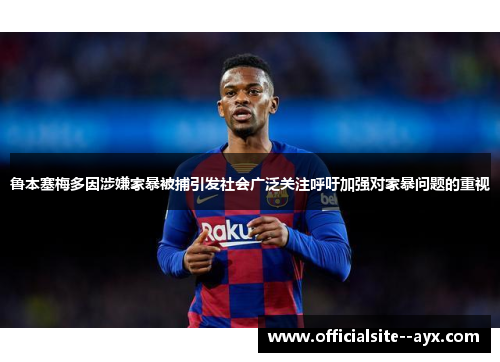 鲁本塞梅多因涉嫌家暴被捕引发社会广泛关注呼吁加强对家暴问题的重视