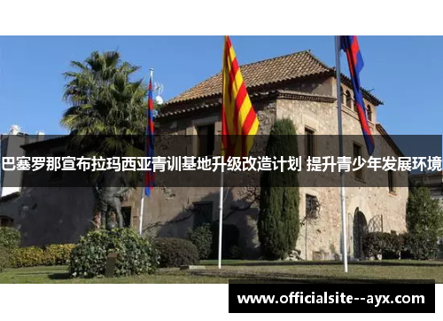 巴塞罗那宣布拉玛西亚青训基地升级改造计划 提升青少年发展环境