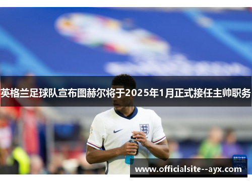 英格兰足球队宣布图赫尔将于2025年1月正式接任主帅职务