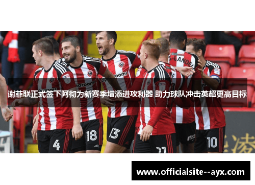 谢菲联正式签下阿彻为新赛季增添进攻利器 助力球队冲击英超更高目标