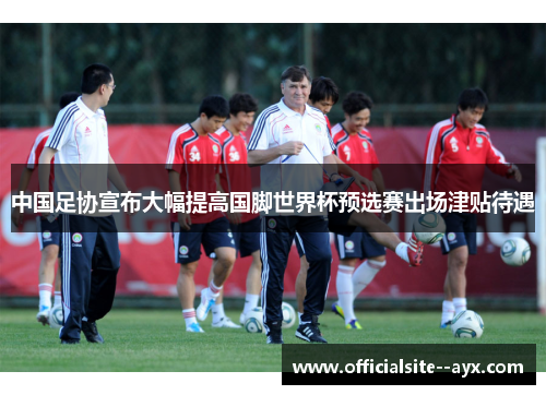 中国足协宣布大幅提高国脚世界杯预选赛出场津贴待遇