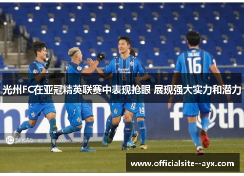 光州FC在亚冠精英联赛中表现抢眼 展现强大实力和潜力