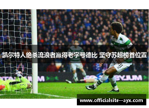 凯尔特人绝杀流浪者赢得老字号德比 坚守苏超榜首位置