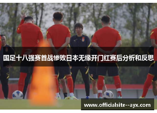 国足十八强赛首战惨败日本无缘开门红赛后分析和反思