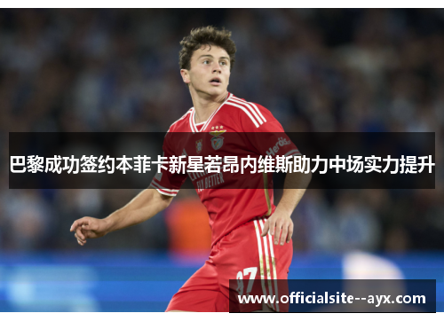 巴黎成功签约本菲卡新星若昂内维斯助力中场实力提升