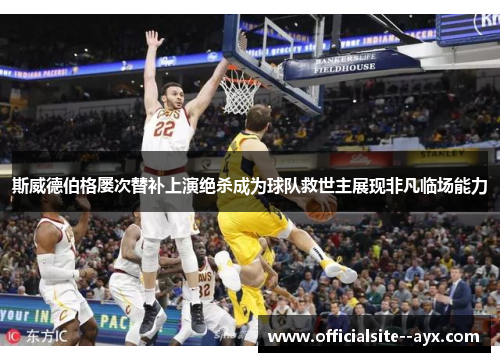 斯威德伯格屡次替补上演绝杀成为球队救世主展现非凡临场能力