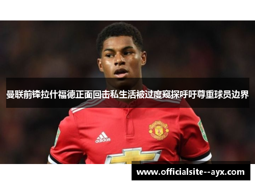 曼联前锋拉什福德正面回击私生活被过度窥探呼吁尊重球员边界
