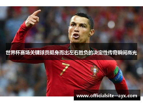 世界杯赛场关键球员挺身而出左右胜负的决定性传奇瞬间高光