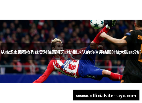 从临场表现看格列兹曼对阵西班牙欧协联球队的价值评估即时战术影响分析 从临场表现看格列兹曼对阵西班牙欧协联球队的价值评估即时战术影响分析