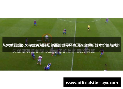 从突破到组织久保建英对阵切尔西的世界杯表现深度解析战术价值与成长