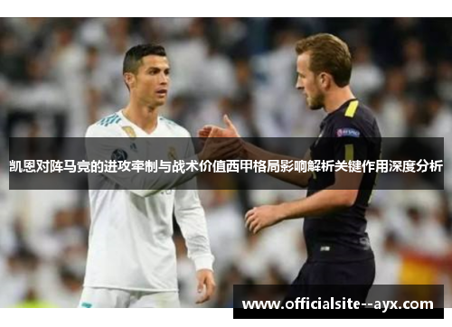 凯恩对阵马竞的进攻牵制与战术价值西甲格局影响解析关键作用深度分析 凯恩对阵马竞的进攻牵制与战术价值西甲格局影响解析关键作用深度分析