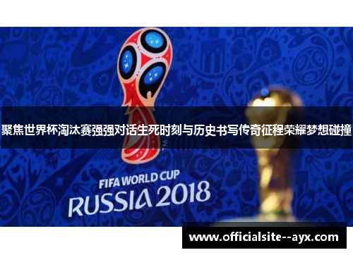 聚焦世界杯淘汰赛强强对话生死时刻与历史书写传奇征程荣耀梦想碰撞