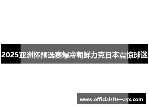 2025亚洲杯预选赛爆冷朝鲜力克日本震惊球迷