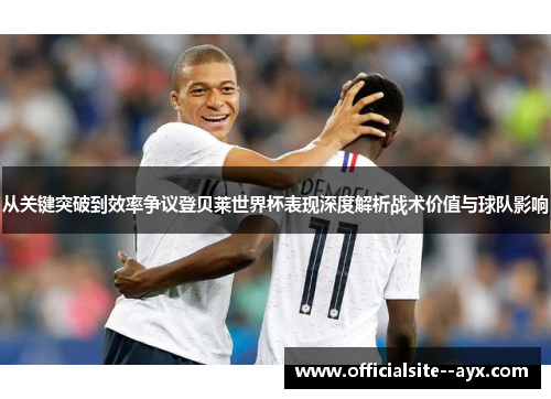 从关键突破到效率争议登贝莱世界杯表现深度解析战术价值与球队影响 从关键突破到效率争议登贝莱世界杯表现深度解析战术价值与球队影响