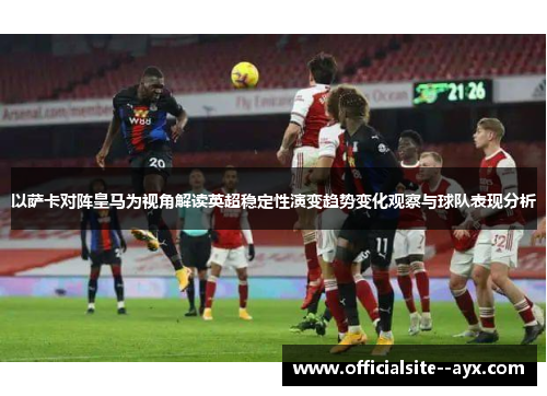 以萨卡对阵皇马为视角解读英超稳定性演变趋势变化观察与球队表现分析