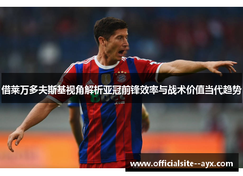 借莱万多夫斯基视角解析亚冠前锋效率与战术价值当代趋势 借莱万多夫斯基视角解析亚冠前锋效率与战术价值当代趋势