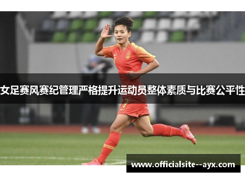 女足赛风赛纪管理严格提升运动员整体素质与比赛公平性 女足赛风赛纪管理严格提升运动员整体素质与比赛公平性