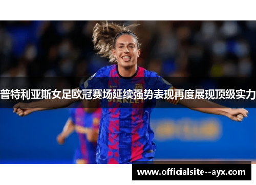 普特利亚斯女足欧冠赛场延续强势表现再度展现顶级实力 普特利亚斯女足欧冠赛场延续强势表现再度展现顶级实力