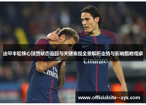 法甲本轮核心球员状态追踪与关键表现全景解析走势与影响前瞻观察