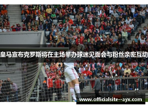 皇马宣布克罗斯将在主场举办球迷见面会与粉丝亲密互动 皇马宣布克罗斯将在主场举办球迷见面会与粉丝亲密互动