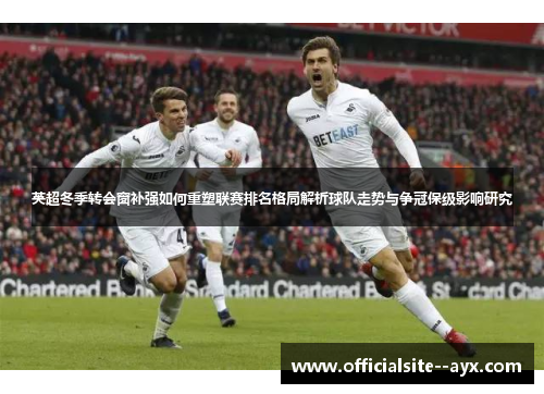 英超冬季转会窗补强如何重塑联赛排名格局解析球队走势与争冠保级影响研究