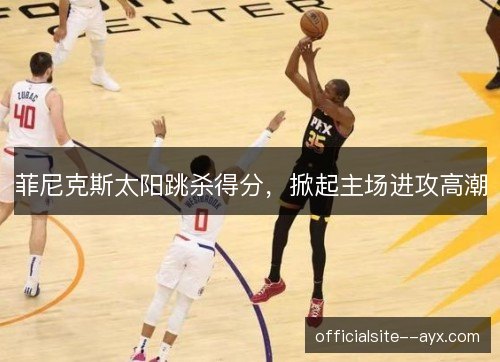 菲尼克斯太阳跳杀得分,掀起主场进攻高潮 菲尼克斯太阳跳杀得分,掀起主场进攻高潮